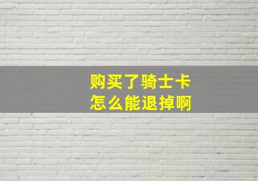 购买了骑士卡 怎么能退掉啊